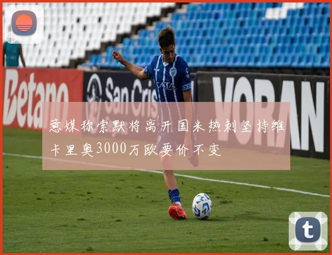 意媒称索默将离开国米热刺坚持维卡里奥3000万欧要价不变
