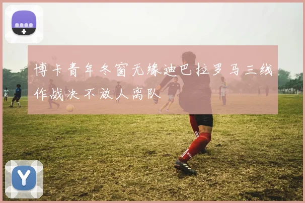 博卡青年冬窗无缘迪巴拉罗马三线作战决不放人离队