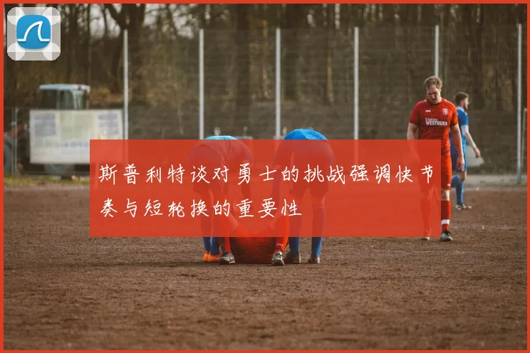 斯普利特谈对勇士的挑战强调快节奏与短轮换的重要性
