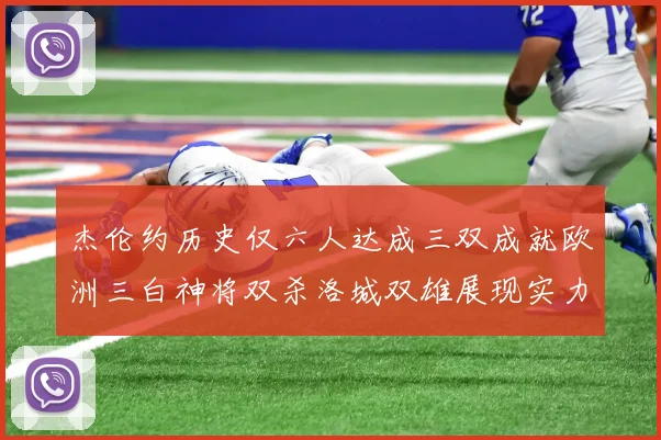 杰伦约历史仅六人达成三双成就欧洲三白神将双杀洛城双雄展现实力