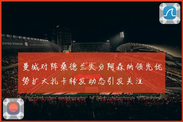 曼城对阵桑德兰失分阿森纳领先优势扩大扎卡转发动态引发关注