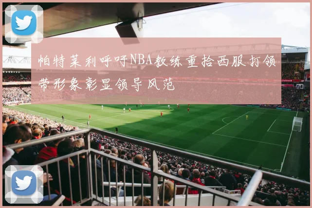 帕特莱利呼吁NBA教练重拾西服打领带形象彰显领导风范