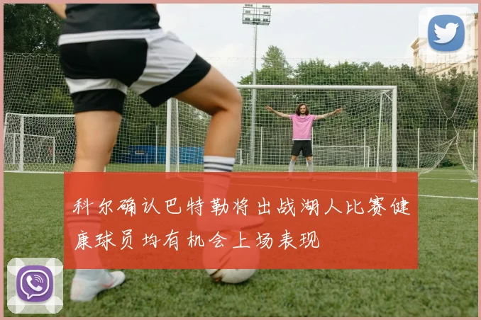 科尔确认巴特勒将出战湖人比赛健康球员均有机会上场表现