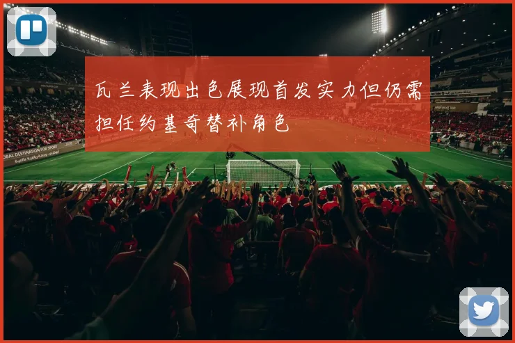瓦兰表现出色展现首发实力但仍需担任约基奇替补角色