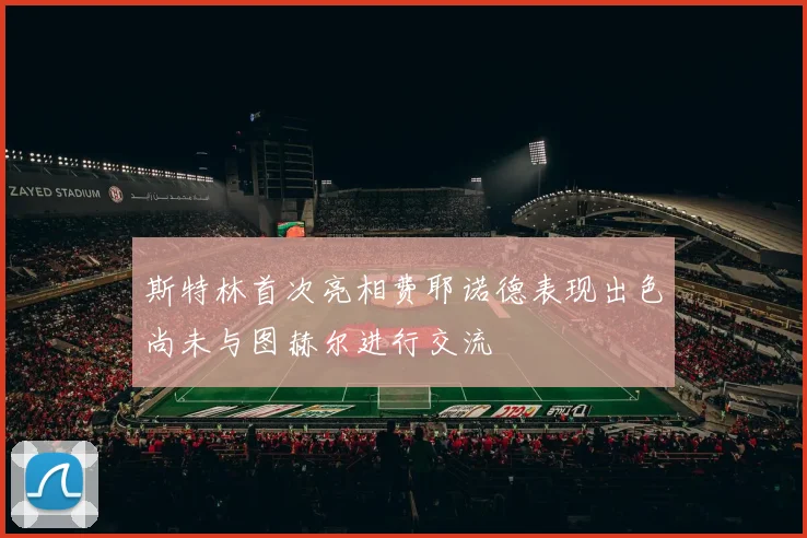 斯特林首次亮相费耶诺德表现出色尚未与图赫尔进行交流