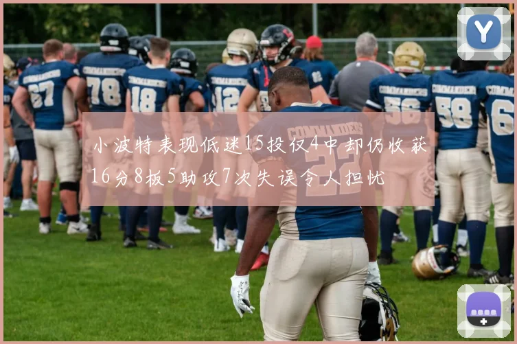 小波特表现低迷15投仅4中却仍收获16分8板5助攻7次失误令人担忧