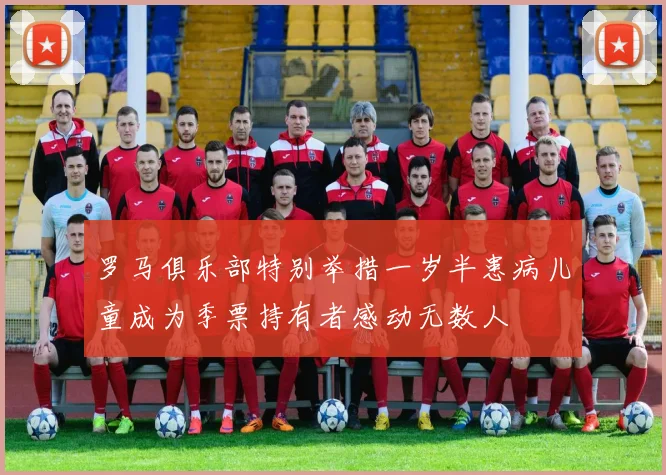 罗马俱乐部特别举措一岁半患病儿童成为季票持有者感动无数人