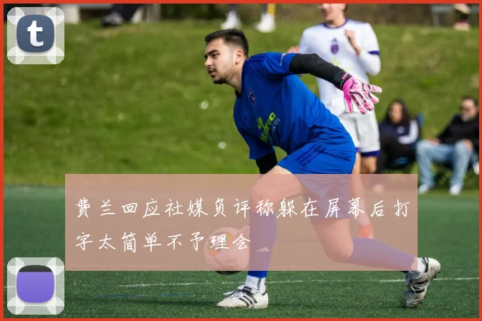 费兰回应社媒负评称躲在屏幕后打字太简单不予理会