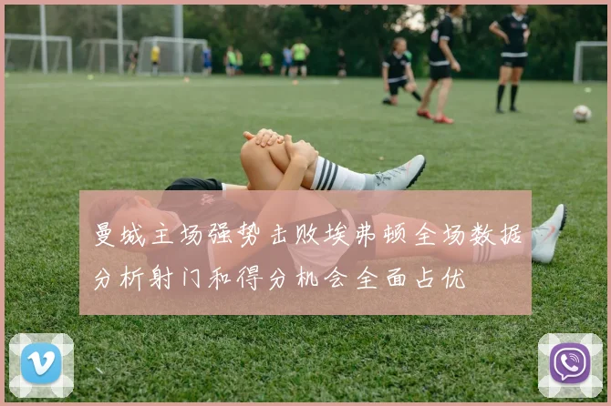 曼城主场强势击败埃弗顿全场数据分析射门和得分机会全面占优