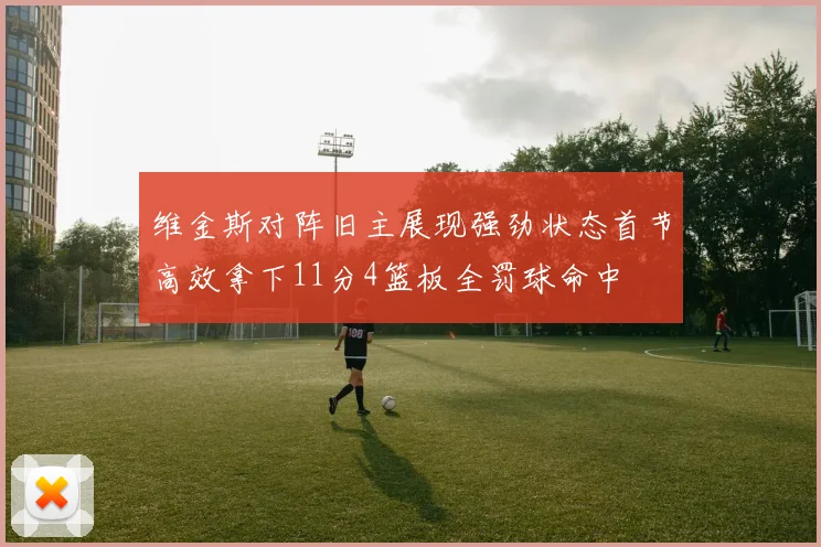 维金斯对阵旧主展现强劲状态首节高效拿下11分4篮板全罚球命中