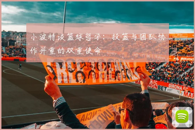 小波特谈篮球哲学：投篮与团队协作并重的双重使命