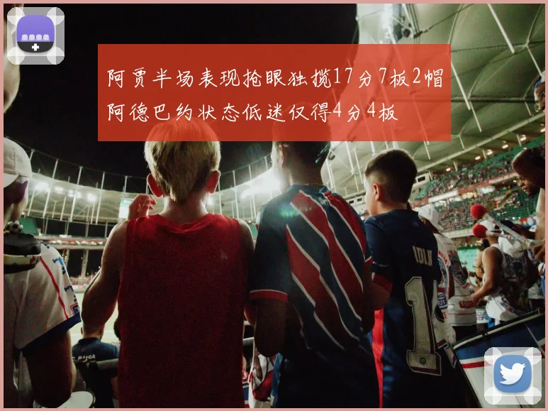阿贾半场表现抢眼独揽17分7板2帽阿德巴约状态低迷仅得4分4板