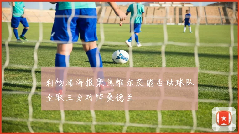利物浦海报聚焦维尔茨能否助球队全取三分对阵桑德兰
