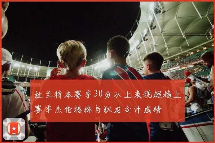 杜兰特本赛季30分以上表现超越上赛季杰伦格林与狄龙合计成绩