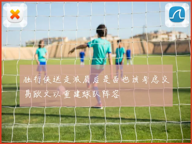 独行侠送走浓眉后是否也该考虑交易欧文以重建球队阵容