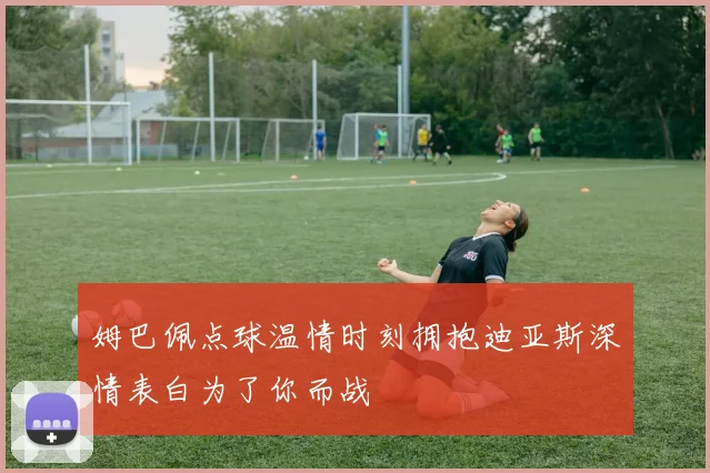 姆巴佩点球温情时刻拥抱迪亚斯深情表白为了你而战