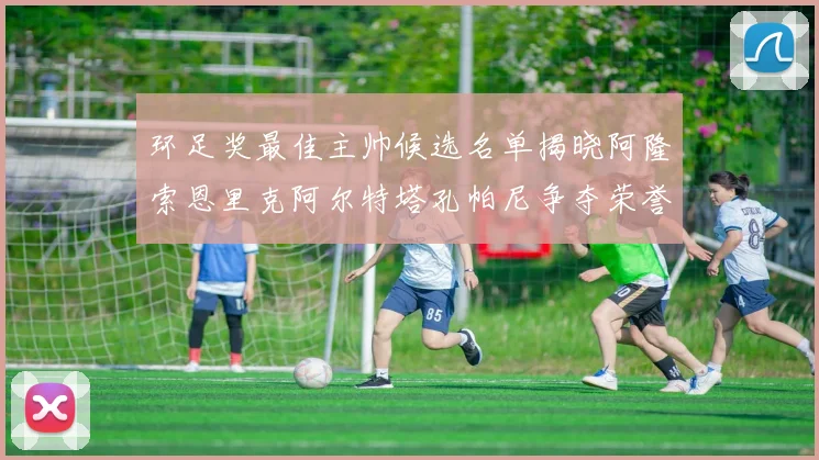 环足奖最佳主帅候选名单揭晓阿隆索恩里克阿尔特塔孔帕尼争夺荣誉
