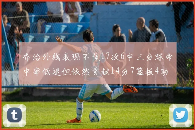 乔治外线表现不佳17投6中三分球命中率低迷但依然贡献14分7篮板4助攻4抢断