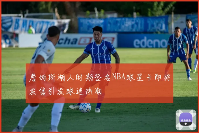 詹姆斯湖人时期签名NBA球星卡即将发售引发球迷热潮