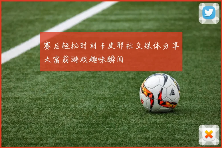赛后轻松时刻卡皮耶社交媒体分享大富翁游戏趣味瞬间