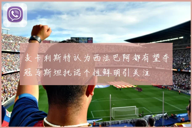 麦卡利斯特认为西法巴阿都有望夺冠马斯坦托诺个性鲜明引关注