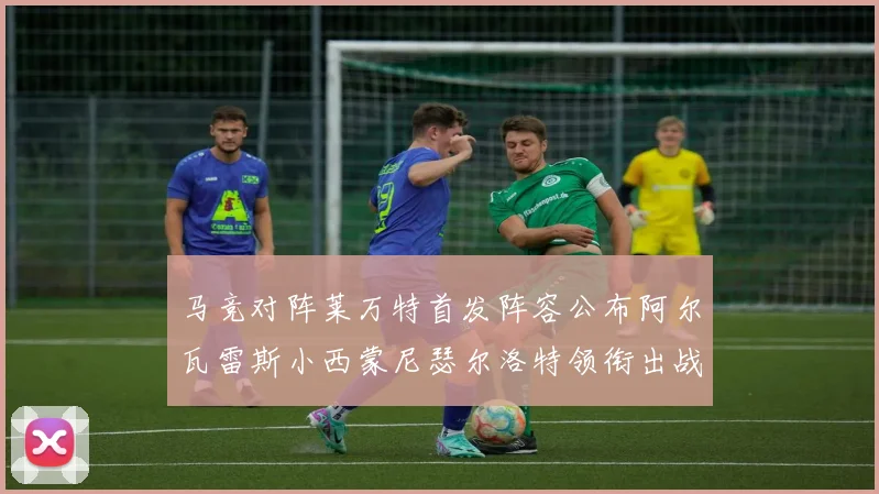 马竞对阵莱万特首发阵容公布阿尔瓦雷斯小西蒙尼瑟尔洛特领衔出战
