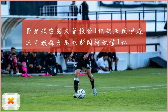 费尔顿透露火箭报价1亿仍未获伊森认可戴森丹尼尔斯同样仅值1亿