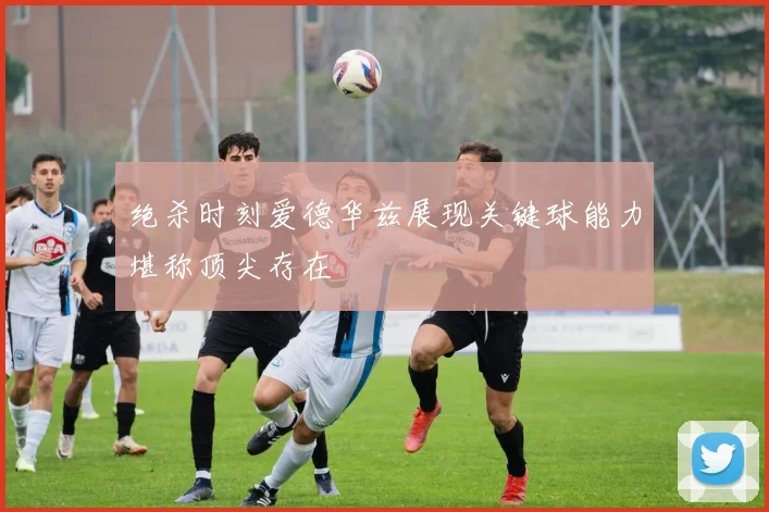 绝杀时刻爱德华兹展现关键球能力堪称顶尖存在