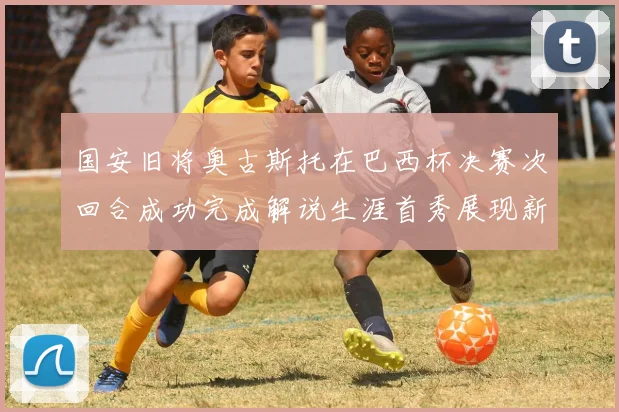 国安旧将奥古斯托在巴西杯决赛次回合成功完成解说生涯首秀展现新风采