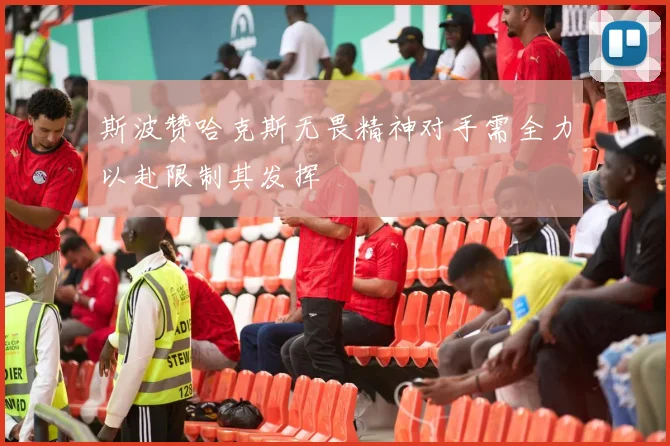 斯波赞哈克斯无畏精神对手需全力以赴限制其发挥