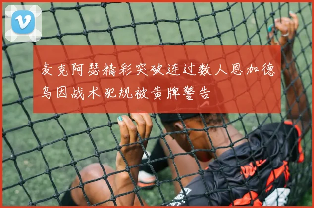 麦克阿瑟精彩突破连过数人恩加德乌因战术犯规被黄牌警告