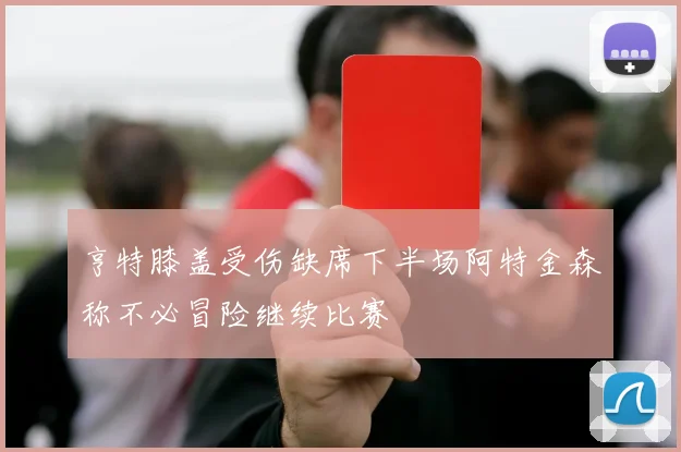 亨特膝盖受伤缺席下半场阿特金森称不必冒险继续比赛