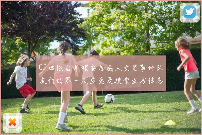 CJ回忆当年锡安与成人女星事件队友们的第一反应竟是搜索女方信息