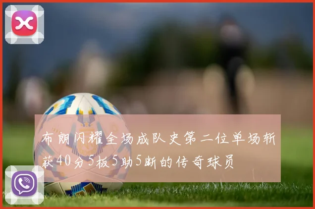 布朗闪耀全场成队史第二位单场斩获40分5板5助5断的传奇球员
