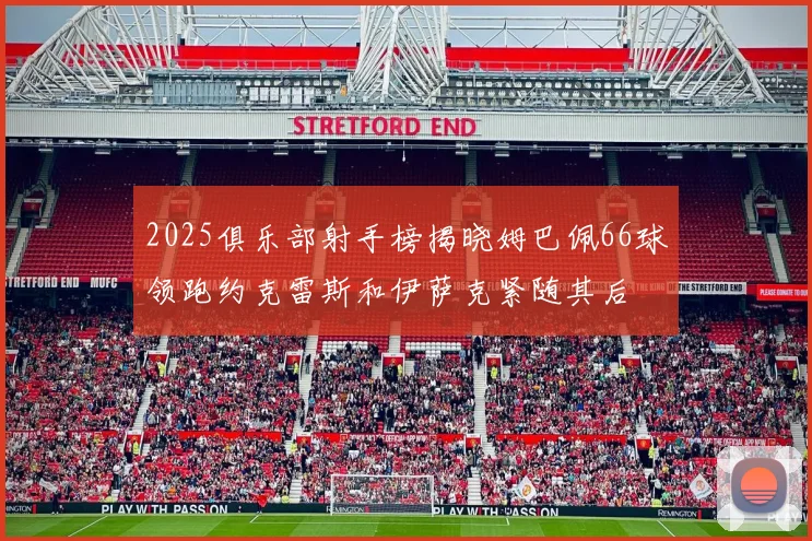 2025俱乐部射手榜揭晓姆巴佩66球领跑约克雷斯和伊萨克紧随其后