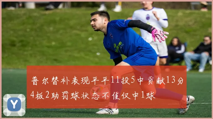 普尔替补表现平平11投5中贡献13分4板2助罚球状态不佳仅中1球