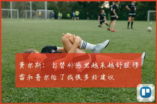 费尔斯：打替补感觉越来越舒服穆雷和普尔给了我很多好建议