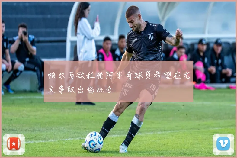 帕尔马欲租借阿季奇球员希望在尤文争取出场机会