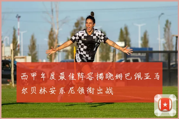 西甲年度最佳阵容揭晓姆巴佩亚马尔贝林安东尼领衔出战