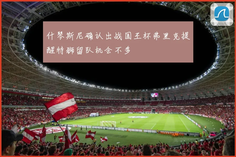 什琴斯尼确认出战国王杯弗里克提醒特狮留队机会不多
