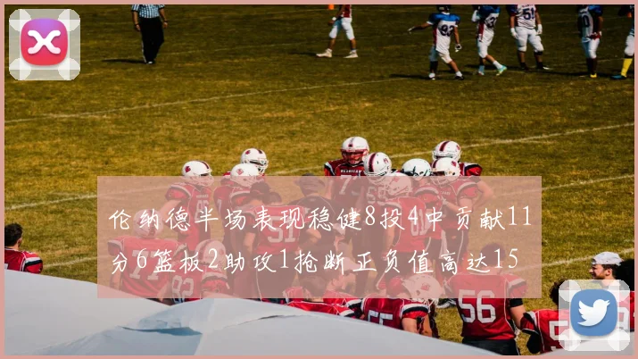 伦纳德半场表现稳健8投4中贡献11分6篮板2助攻1抢断正负值高达15